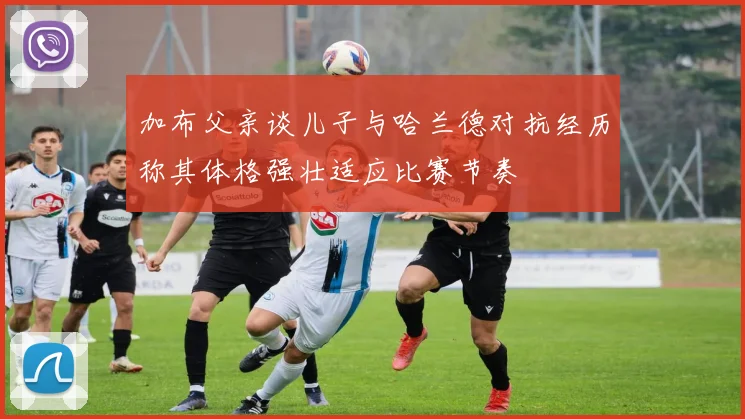 加布父亲谈儿子与哈兰德对抗经历称其体格强壮适应比赛节奏