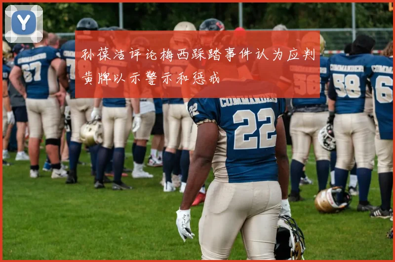 孙葆洁评论梅西踩踏事件认为应判黄牌以示警示和惩戒