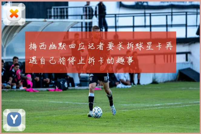 梅西幽默回应记者要求拆球星卡再遇自己将停止拆卡的趣事