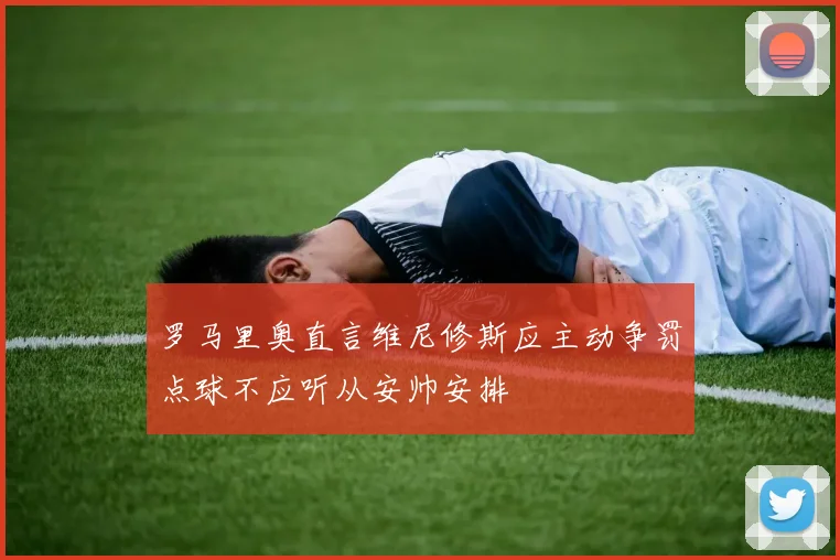 罗马里奥直言维尼修斯应主动争罚点球不应听从安帅安排
