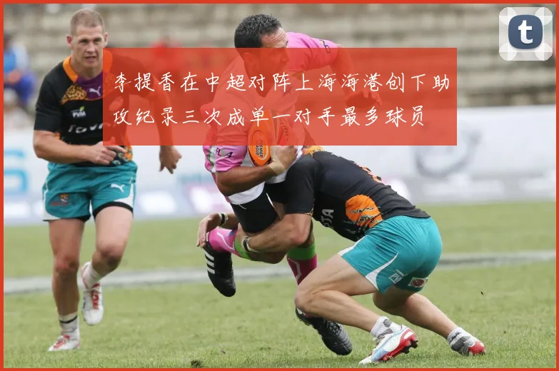 李提香在中超对阵上海海港创下助攻纪录三次成单一对手最多球员