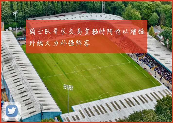 骑士队寻求交易贾勒特阿伦以增强外线火力补强阵容