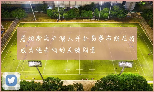 詹姆斯离开湖人并非易事布朗尼将成为他去向的关键因素