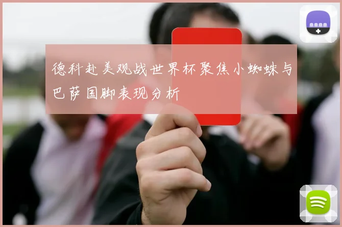 德科赴美观战世界杯聚焦小蜘蛛与巴萨国脚表现分析