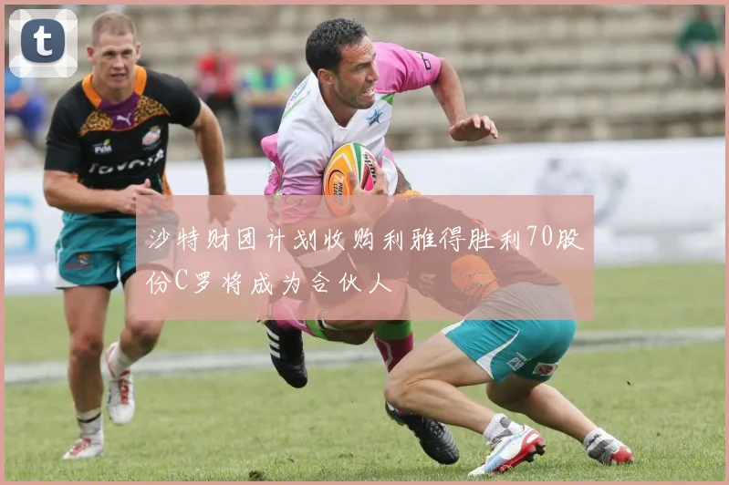 沙特财团计划收购利雅得胜利70股份C罗将成为合伙人