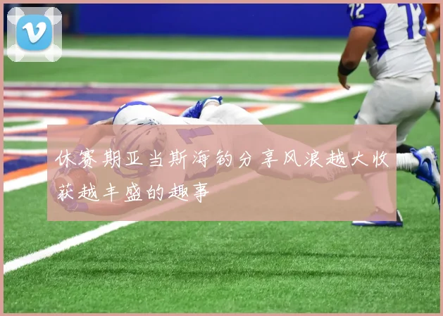 休赛期亚当斯海钓分享风浪越大收获越丰盛的趣事
