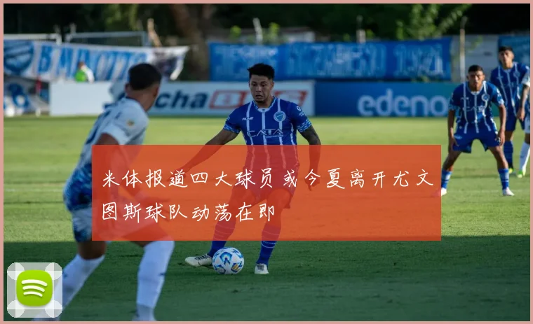 米体报道四大球员或今夏离开尤文图斯球队动荡在即
